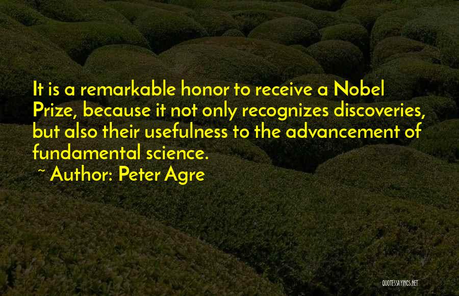 Peter Agre Quotes: It Is A Remarkable Honor To Receive A Nobel Prize, Because It Not Only Recognizes Discoveries, But Also Their Usefulness