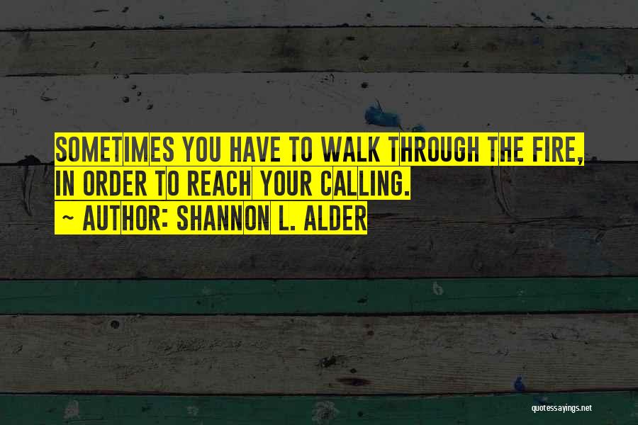 Shannon L. Alder Quotes: Sometimes You Have To Walk Through The Fire, In Order To Reach Your Calling.