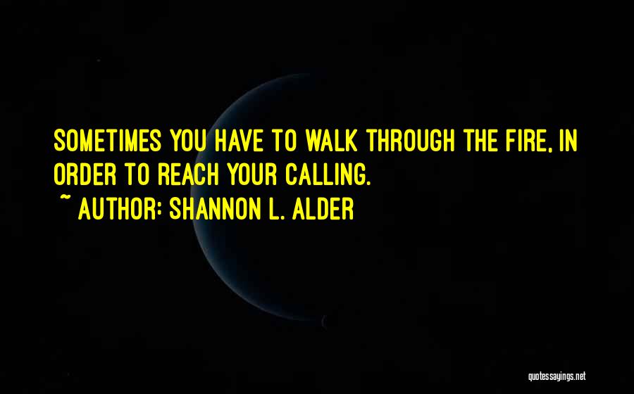 Shannon L. Alder Quotes: Sometimes You Have To Walk Through The Fire, In Order To Reach Your Calling.