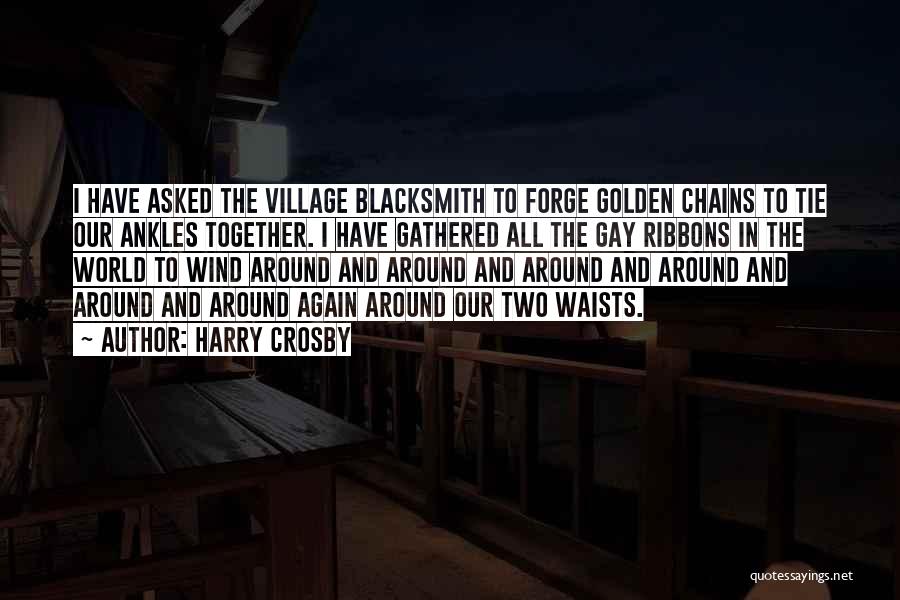 Harry Crosby Quotes: I Have Asked The Village Blacksmith To Forge Golden Chains To Tie Our Ankles Together. I Have Gathered All The