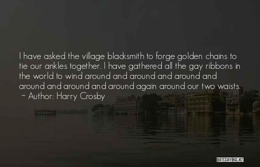 Harry Crosby Quotes: I Have Asked The Village Blacksmith To Forge Golden Chains To Tie Our Ankles Together. I Have Gathered All The