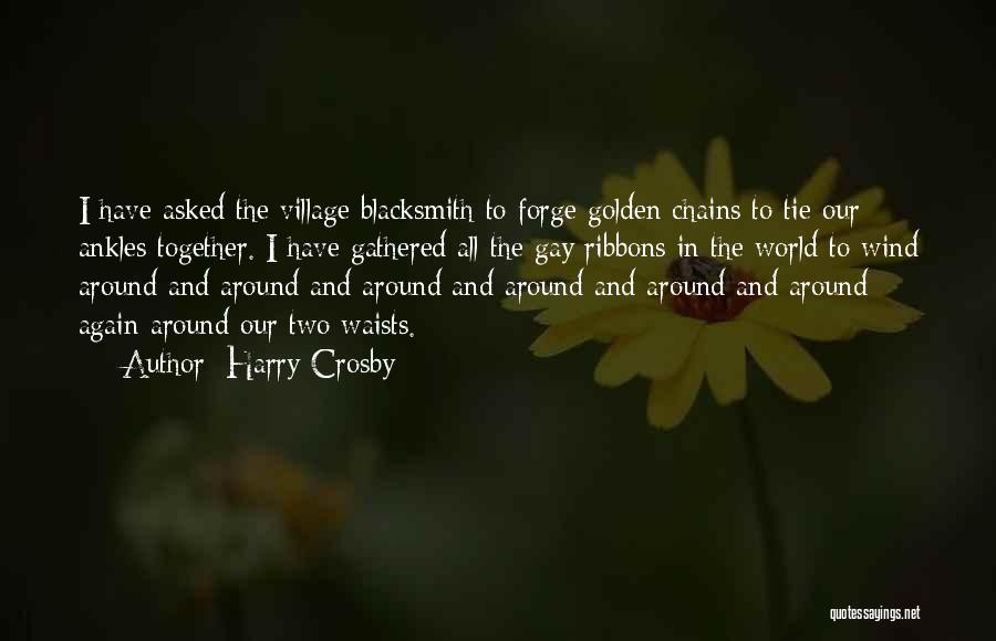 Harry Crosby Quotes: I Have Asked The Village Blacksmith To Forge Golden Chains To Tie Our Ankles Together. I Have Gathered All The