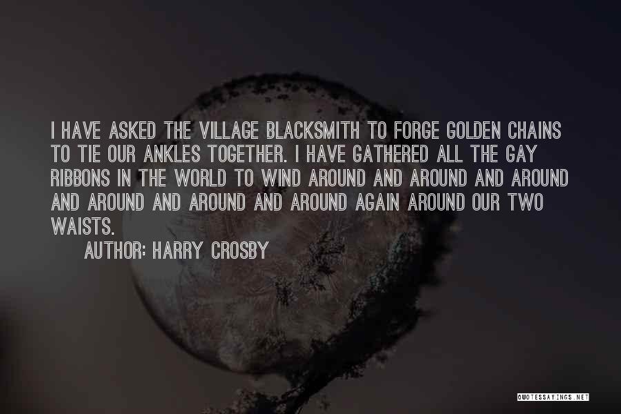 Harry Crosby Quotes: I Have Asked The Village Blacksmith To Forge Golden Chains To Tie Our Ankles Together. I Have Gathered All The