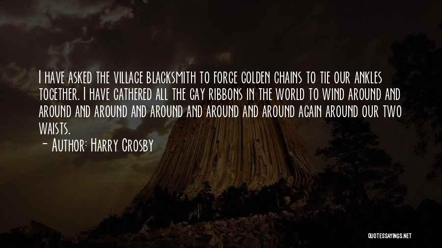 Harry Crosby Quotes: I Have Asked The Village Blacksmith To Forge Golden Chains To Tie Our Ankles Together. I Have Gathered All The