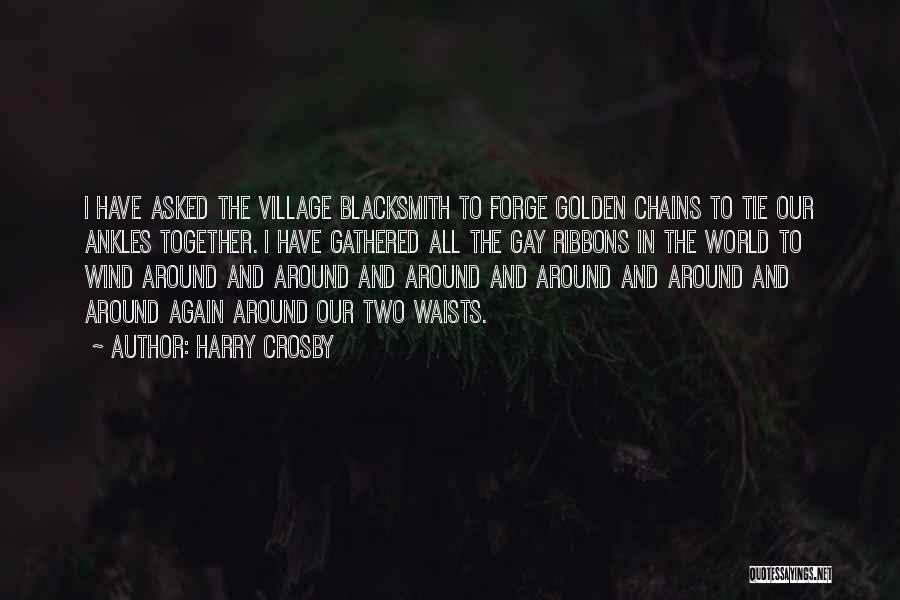 Harry Crosby Quotes: I Have Asked The Village Blacksmith To Forge Golden Chains To Tie Our Ankles Together. I Have Gathered All The