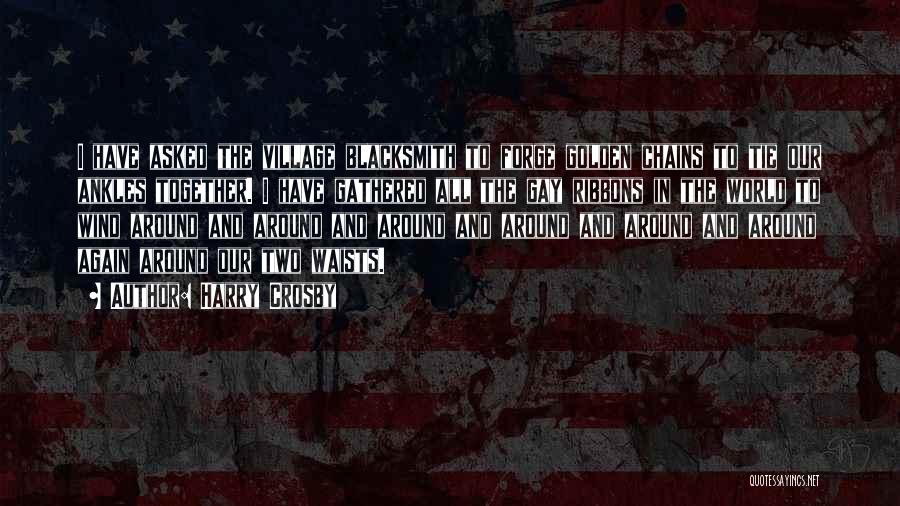 Harry Crosby Quotes: I Have Asked The Village Blacksmith To Forge Golden Chains To Tie Our Ankles Together. I Have Gathered All The
