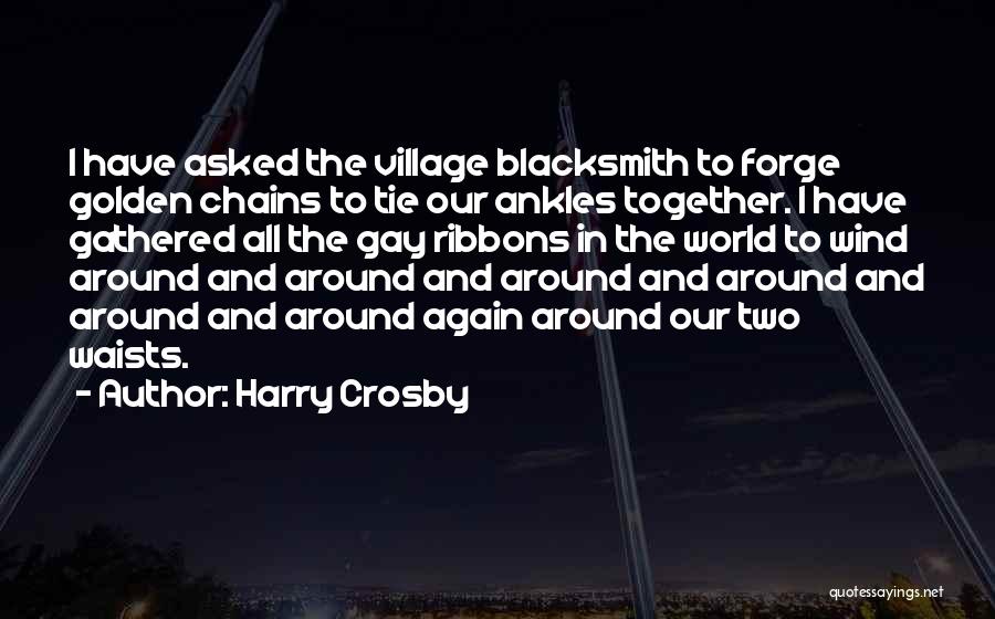 Harry Crosby Quotes: I Have Asked The Village Blacksmith To Forge Golden Chains To Tie Our Ankles Together. I Have Gathered All The