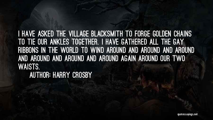 Harry Crosby Quotes: I Have Asked The Village Blacksmith To Forge Golden Chains To Tie Our Ankles Together. I Have Gathered All The