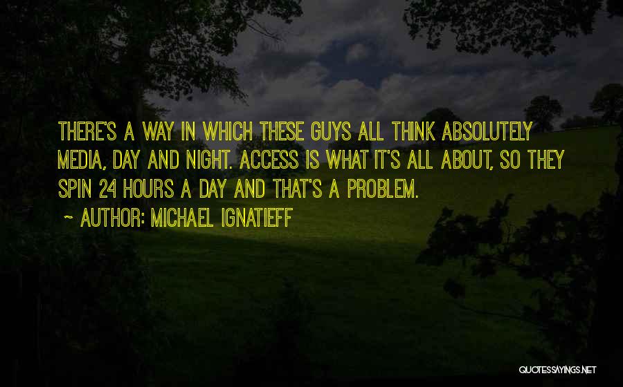 Michael Ignatieff Quotes: There's A Way In Which These Guys All Think Absolutely Media, Day And Night. Access Is What It's All About,