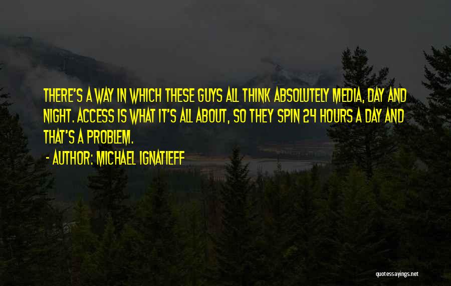 Michael Ignatieff Quotes: There's A Way In Which These Guys All Think Absolutely Media, Day And Night. Access Is What It's All About,