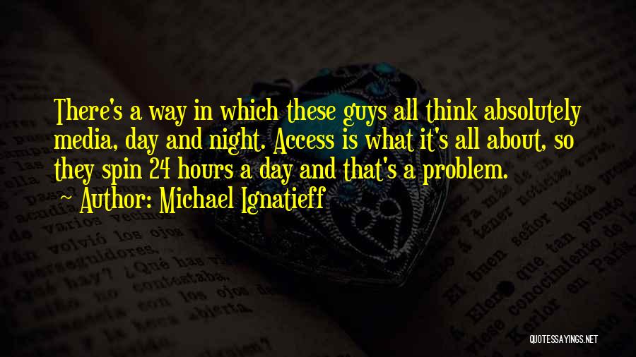 Michael Ignatieff Quotes: There's A Way In Which These Guys All Think Absolutely Media, Day And Night. Access Is What It's All About,