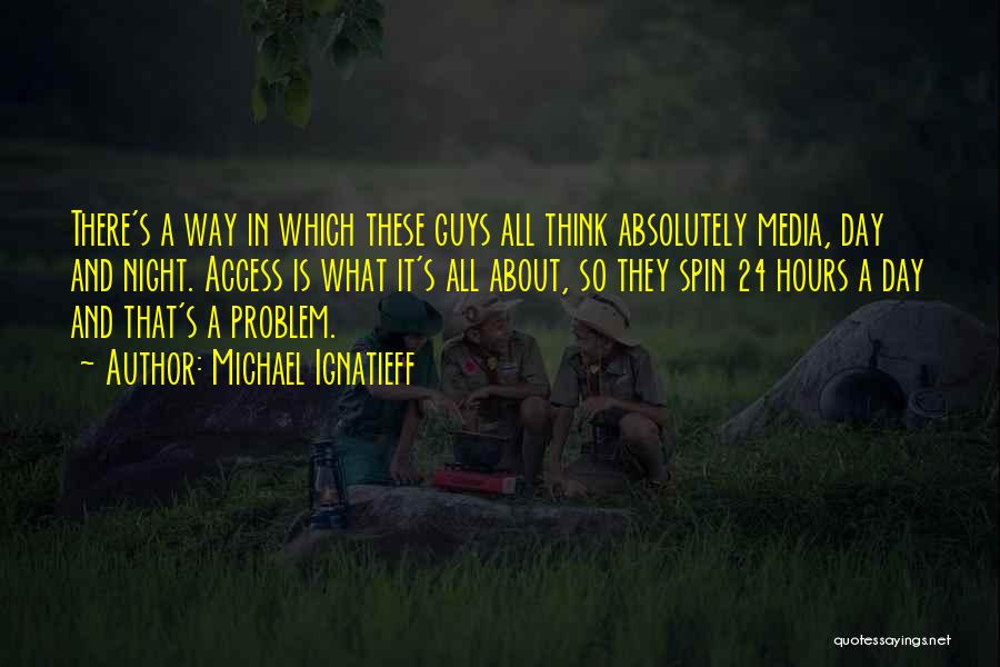 Michael Ignatieff Quotes: There's A Way In Which These Guys All Think Absolutely Media, Day And Night. Access Is What It's All About,