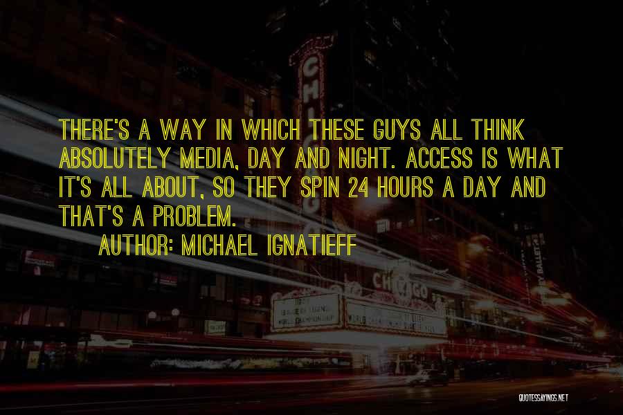 Michael Ignatieff Quotes: There's A Way In Which These Guys All Think Absolutely Media, Day And Night. Access Is What It's All About,