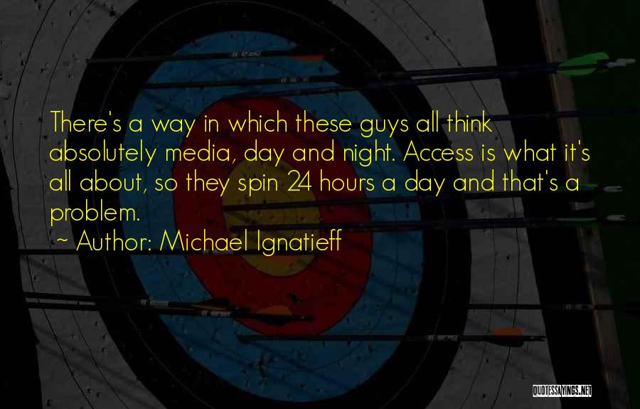 Michael Ignatieff Quotes: There's A Way In Which These Guys All Think Absolutely Media, Day And Night. Access Is What It's All About,