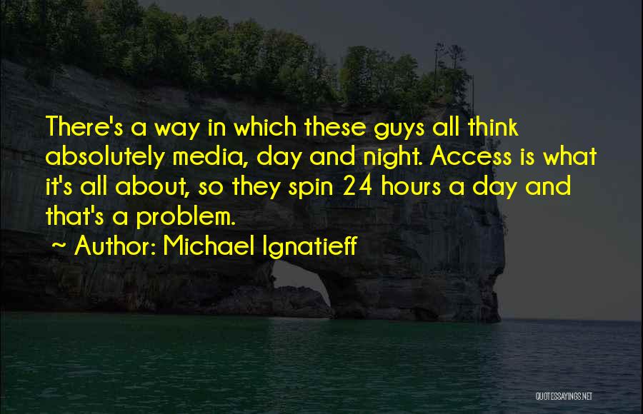 Michael Ignatieff Quotes: There's A Way In Which These Guys All Think Absolutely Media, Day And Night. Access Is What It's All About,