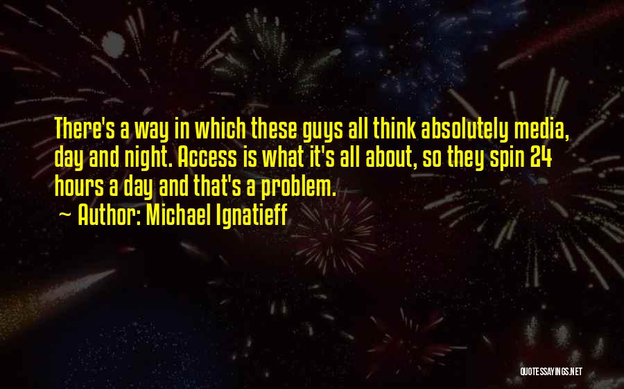 Michael Ignatieff Quotes: There's A Way In Which These Guys All Think Absolutely Media, Day And Night. Access Is What It's All About,