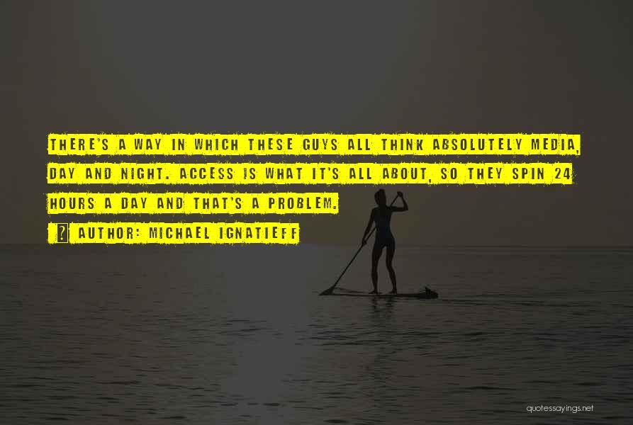 Michael Ignatieff Quotes: There's A Way In Which These Guys All Think Absolutely Media, Day And Night. Access Is What It's All About,