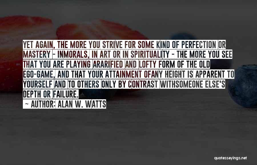 Alan W. Watts Quotes: Yet Again, The More You Strive For Some Kind Of Perfection Or Mastery - Inmorals, In Art Or In Spirituality