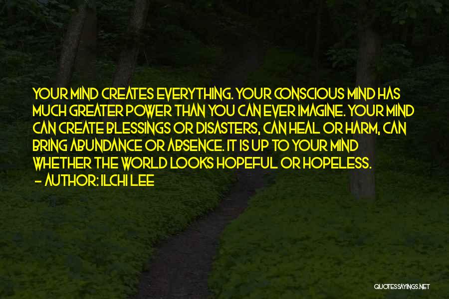 Ilchi Lee Quotes: Your Mind Creates Everything. Your Conscious Mind Has Much Greater Power Than You Can Ever Imagine. Your Mind Can Create