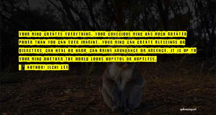 Ilchi Lee Quotes: Your Mind Creates Everything. Your Conscious Mind Has Much Greater Power Than You Can Ever Imagine. Your Mind Can Create
