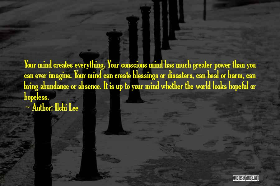 Ilchi Lee Quotes: Your Mind Creates Everything. Your Conscious Mind Has Much Greater Power Than You Can Ever Imagine. Your Mind Can Create
