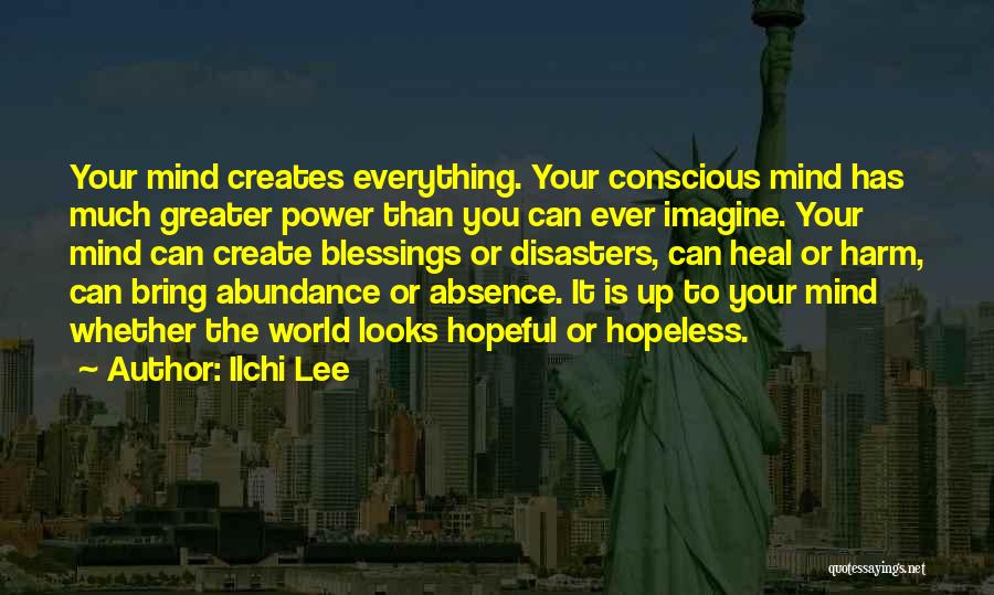 Ilchi Lee Quotes: Your Mind Creates Everything. Your Conscious Mind Has Much Greater Power Than You Can Ever Imagine. Your Mind Can Create