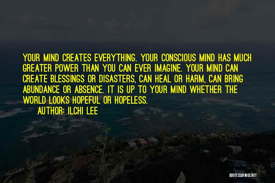 Ilchi Lee Quotes: Your Mind Creates Everything. Your Conscious Mind Has Much Greater Power Than You Can Ever Imagine. Your Mind Can Create