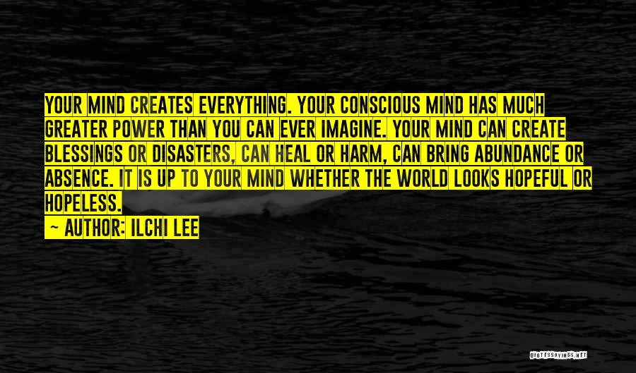 Ilchi Lee Quotes: Your Mind Creates Everything. Your Conscious Mind Has Much Greater Power Than You Can Ever Imagine. Your Mind Can Create