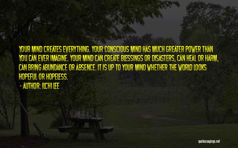 Ilchi Lee Quotes: Your Mind Creates Everything. Your Conscious Mind Has Much Greater Power Than You Can Ever Imagine. Your Mind Can Create