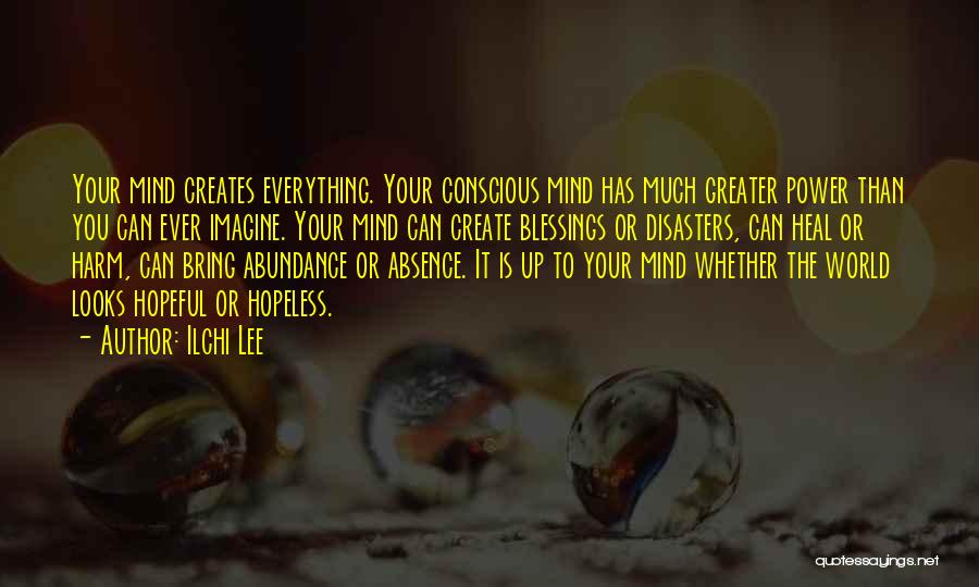 Ilchi Lee Quotes: Your Mind Creates Everything. Your Conscious Mind Has Much Greater Power Than You Can Ever Imagine. Your Mind Can Create