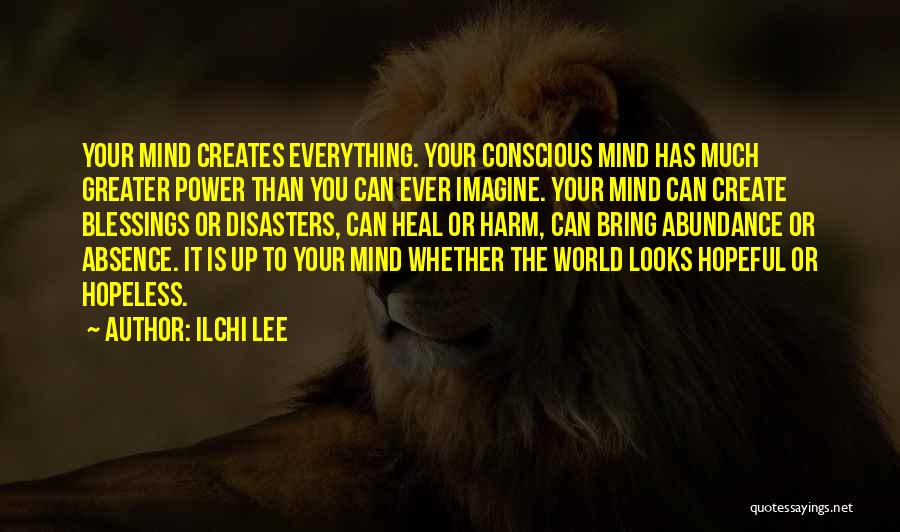 Ilchi Lee Quotes: Your Mind Creates Everything. Your Conscious Mind Has Much Greater Power Than You Can Ever Imagine. Your Mind Can Create