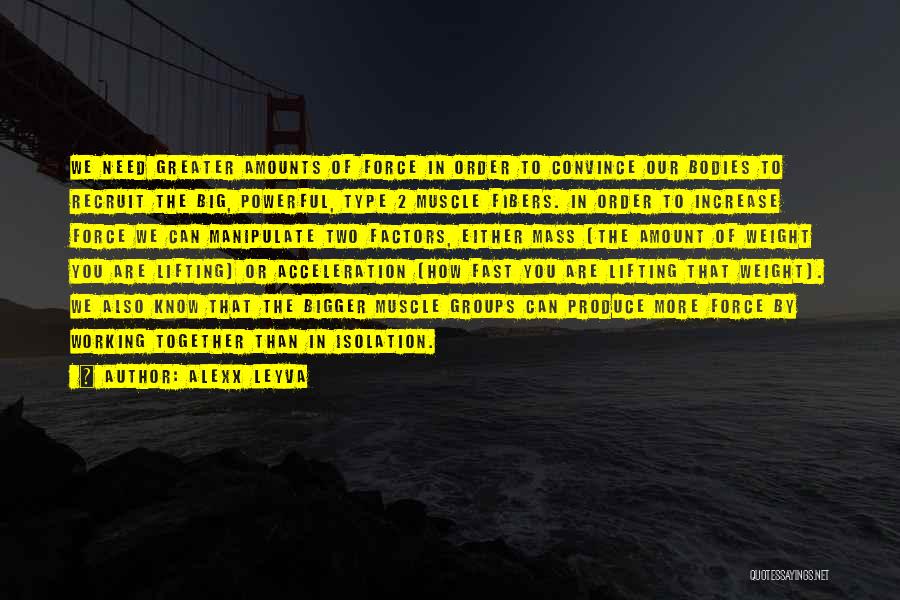 Alexx Leyva Quotes: We Need Greater Amounts Of Force In Order To Convince Our Bodies To Recruit The Big, Powerful, Type 2 Muscle