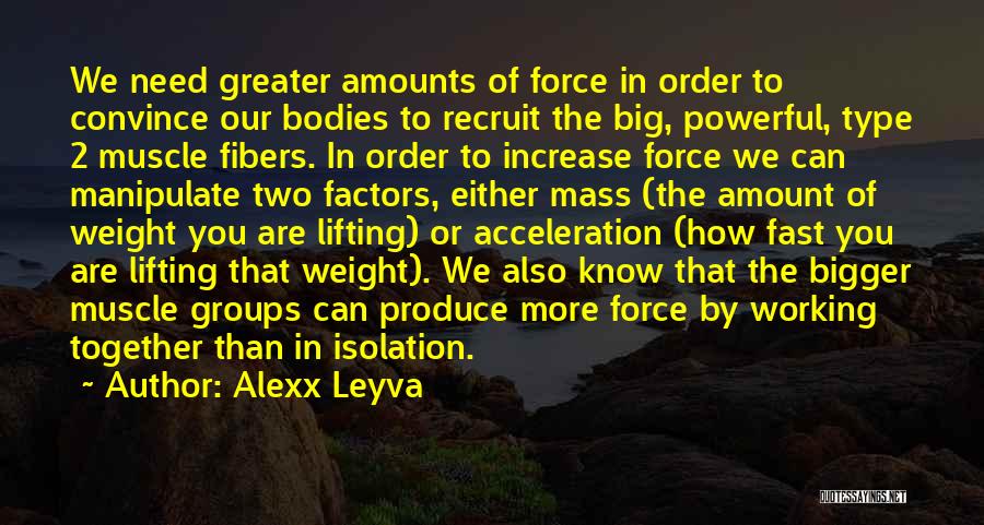 Alexx Leyva Quotes: We Need Greater Amounts Of Force In Order To Convince Our Bodies To Recruit The Big, Powerful, Type 2 Muscle