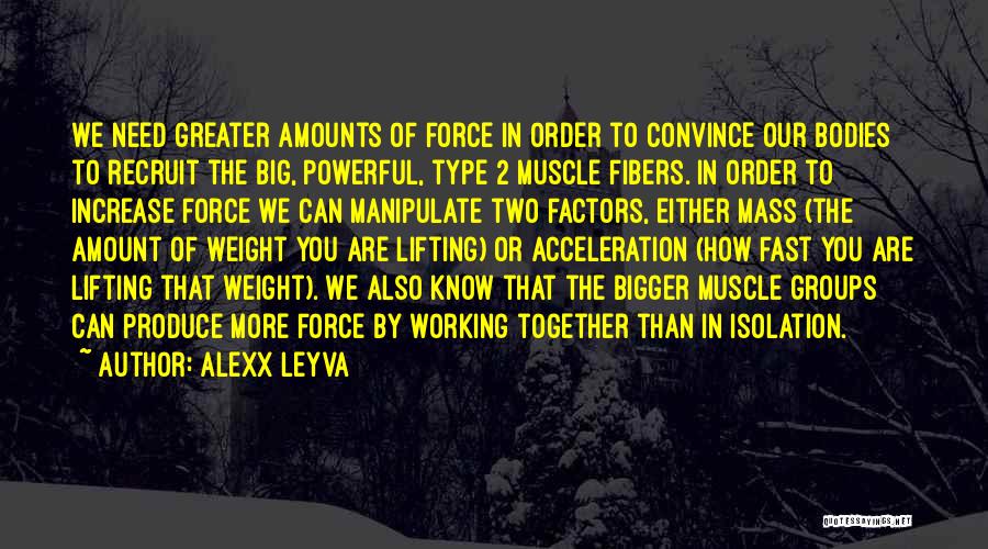 Alexx Leyva Quotes: We Need Greater Amounts Of Force In Order To Convince Our Bodies To Recruit The Big, Powerful, Type 2 Muscle