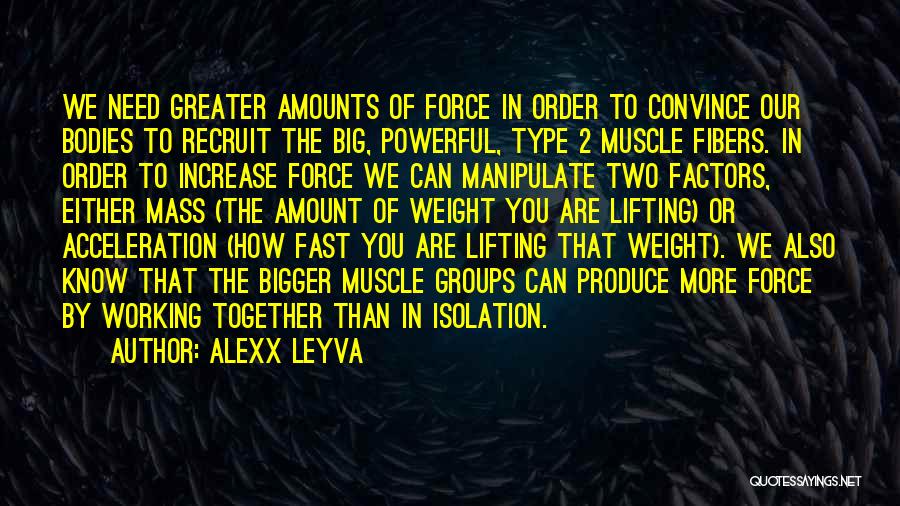 Alexx Leyva Quotes: We Need Greater Amounts Of Force In Order To Convince Our Bodies To Recruit The Big, Powerful, Type 2 Muscle