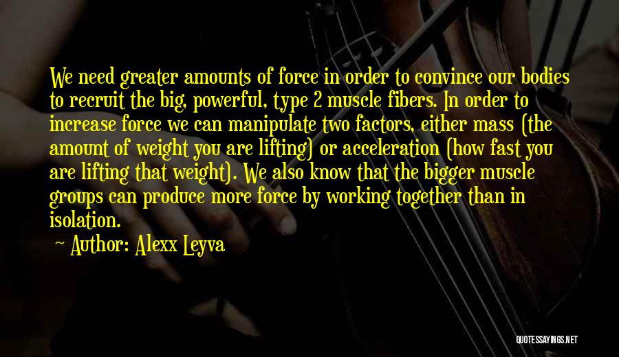 Alexx Leyva Quotes: We Need Greater Amounts Of Force In Order To Convince Our Bodies To Recruit The Big, Powerful, Type 2 Muscle