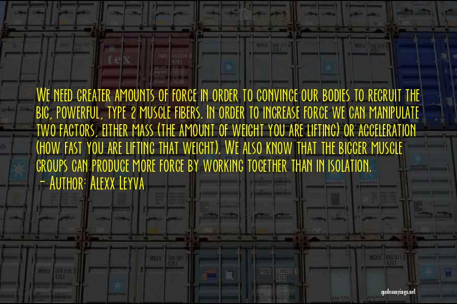 Alexx Leyva Quotes: We Need Greater Amounts Of Force In Order To Convince Our Bodies To Recruit The Big, Powerful, Type 2 Muscle