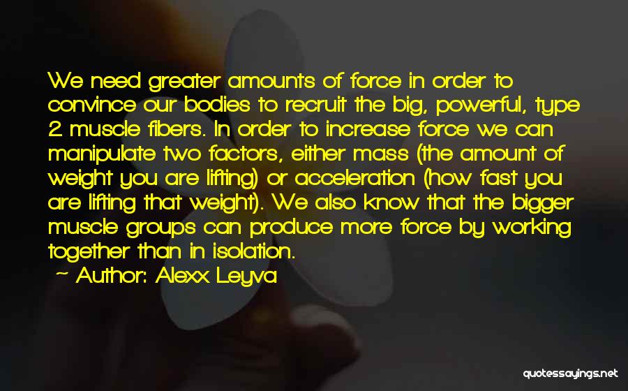 Alexx Leyva Quotes: We Need Greater Amounts Of Force In Order To Convince Our Bodies To Recruit The Big, Powerful, Type 2 Muscle