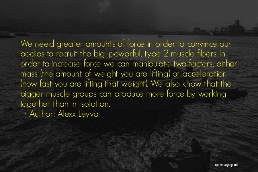 Alexx Leyva Quotes: We Need Greater Amounts Of Force In Order To Convince Our Bodies To Recruit The Big, Powerful, Type 2 Muscle