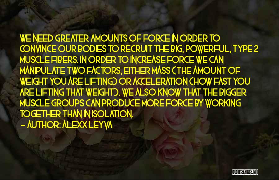 Alexx Leyva Quotes: We Need Greater Amounts Of Force In Order To Convince Our Bodies To Recruit The Big, Powerful, Type 2 Muscle