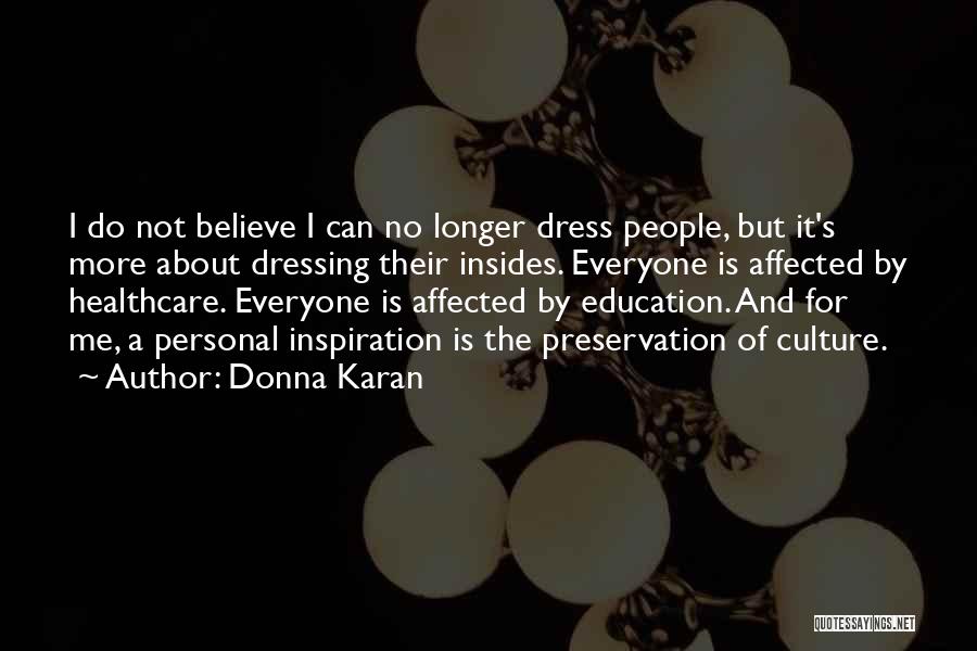 Donna Karan Quotes: I Do Not Believe I Can No Longer Dress People, But It's More About Dressing Their Insides. Everyone Is Affected