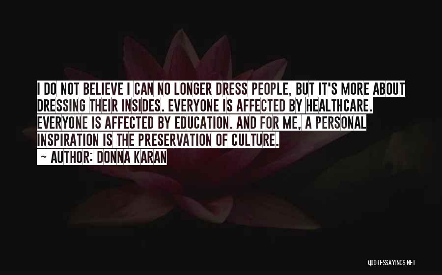 Donna Karan Quotes: I Do Not Believe I Can No Longer Dress People, But It's More About Dressing Their Insides. Everyone Is Affected