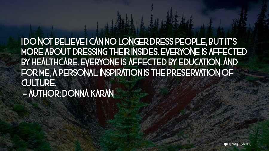 Donna Karan Quotes: I Do Not Believe I Can No Longer Dress People, But It's More About Dressing Their Insides. Everyone Is Affected