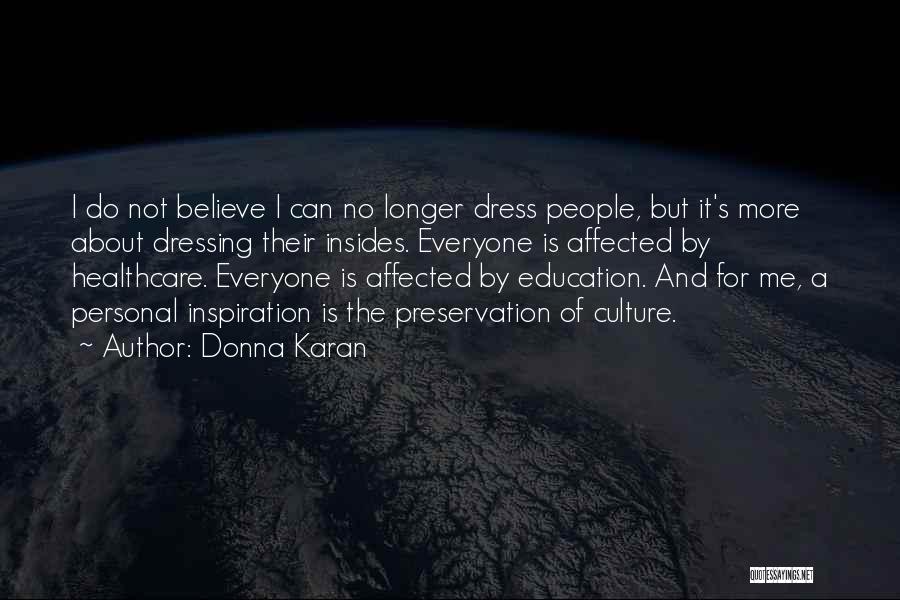 Donna Karan Quotes: I Do Not Believe I Can No Longer Dress People, But It's More About Dressing Their Insides. Everyone Is Affected