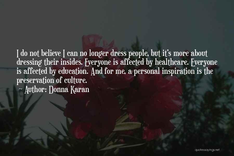 Donna Karan Quotes: I Do Not Believe I Can No Longer Dress People, But It's More About Dressing Their Insides. Everyone Is Affected