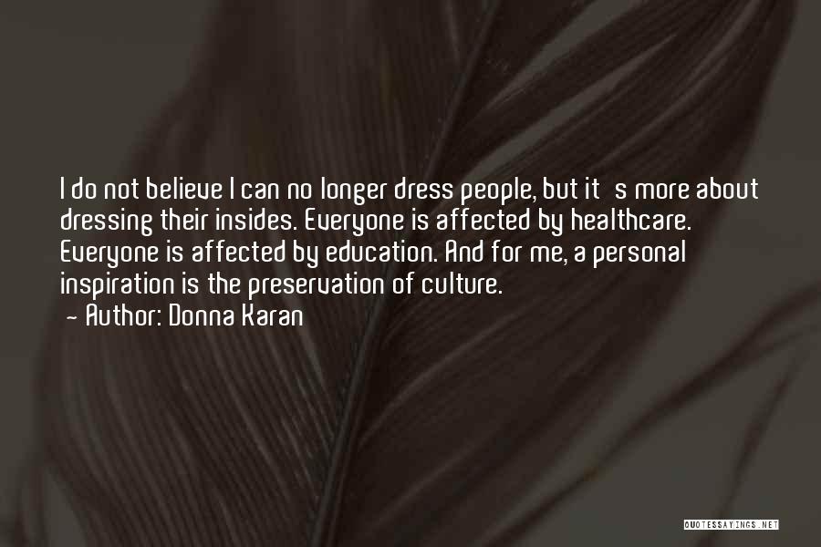 Donna Karan Quotes: I Do Not Believe I Can No Longer Dress People, But It's More About Dressing Their Insides. Everyone Is Affected