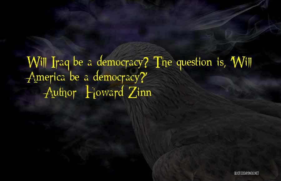 Howard Zinn Quotes: Will Iraq Be A Democracy? The Question Is, 'will America Be A Democracy?'
