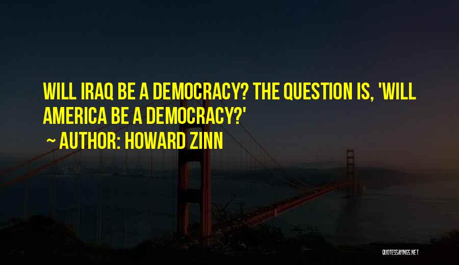 Howard Zinn Quotes: Will Iraq Be A Democracy? The Question Is, 'will America Be A Democracy?'