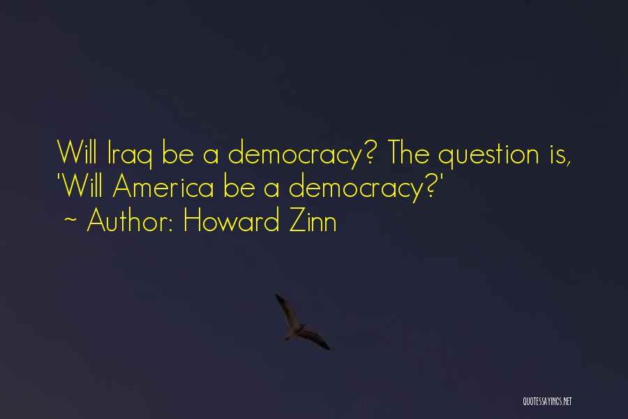 Howard Zinn Quotes: Will Iraq Be A Democracy? The Question Is, 'will America Be A Democracy?'