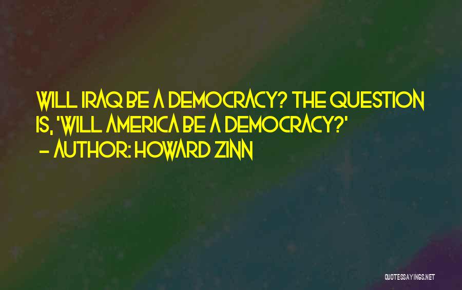 Howard Zinn Quotes: Will Iraq Be A Democracy? The Question Is, 'will America Be A Democracy?'